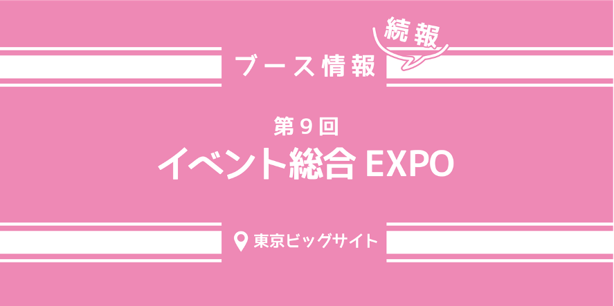 イベント総合EXPO ブース情報 続報！