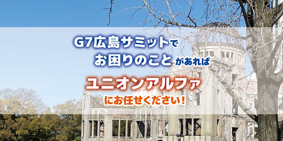 G7広島サミットでお困りのことがあれば ユニオンアルファにお任せください!
