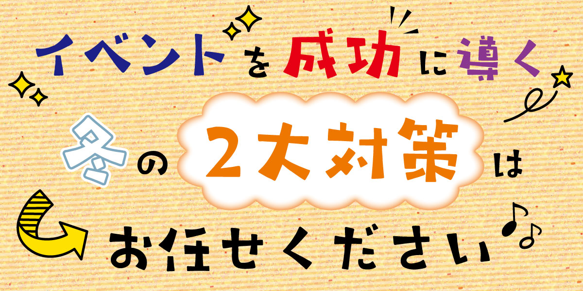 イベントの成功を導く!冬の2大対策はお任せください!!